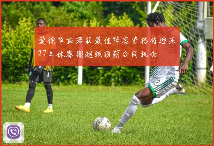 爱德华兹若获最佳阵容资格将迎来27年休赛期超级顶薪合同机会