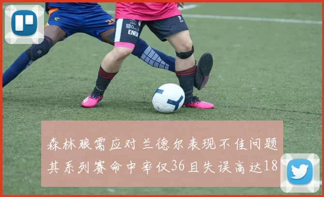 森林狼需应对兰德尔表现不佳问题其系列赛命中率仅36且失误高达18次