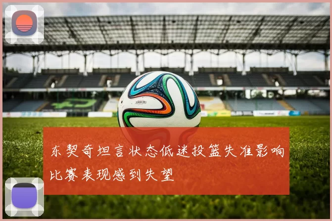 东契奇坦言状态低迷投篮失准影响比赛表现感到失望