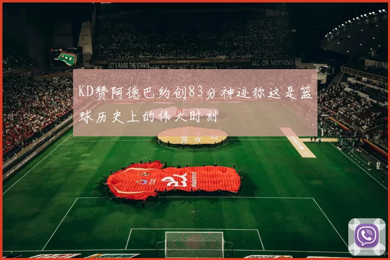 KD赞阿德巴约创83分神迹称这是篮球历史上的伟大时刻