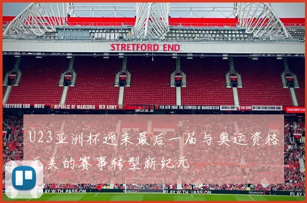 U23亚洲杯迎来最后一届与奥运资格无关的赛事转型新纪元