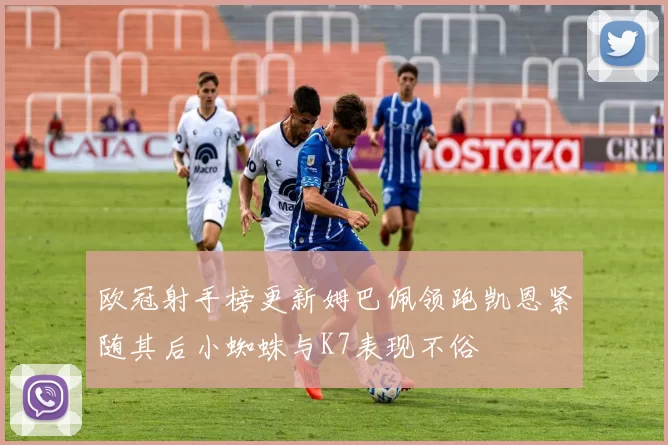 欧冠射手榜更新姆巴佩领跑凯恩紧随其后小蜘蛛与K7表现不俗