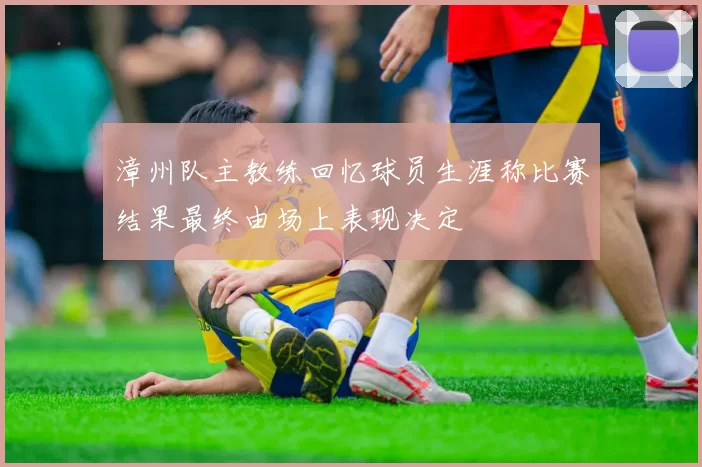 漳州队主教练回忆球员生涯称比赛结果最终由场上表现决定
