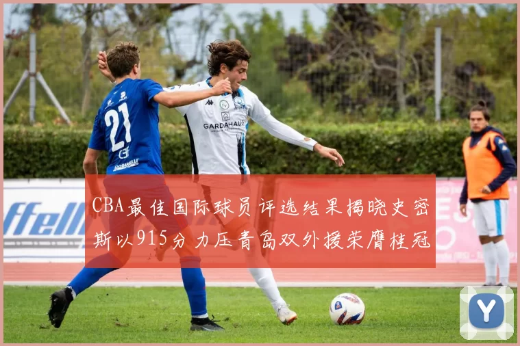 CBA最佳国际球员评选结果揭晓史密斯以915分力压青岛双外援荣膺桂冠