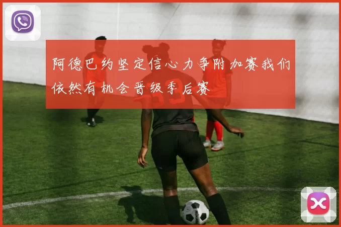 阿德巴约坚定信心力争附加赛我们依然有机会晋级季后赛
