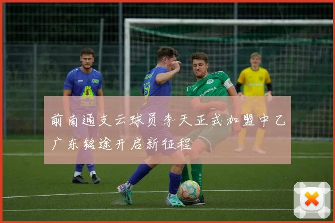 前南通支云球员李天正式加盟中乙广东铭途开启新征程