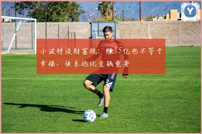 小波特谈财富观：赚15亿也不等于幸福，快乐远比金钱重要