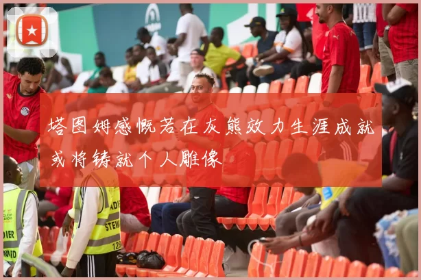 塔图姆感慨若在灰熊效力生涯成就或将铸就个人雕像