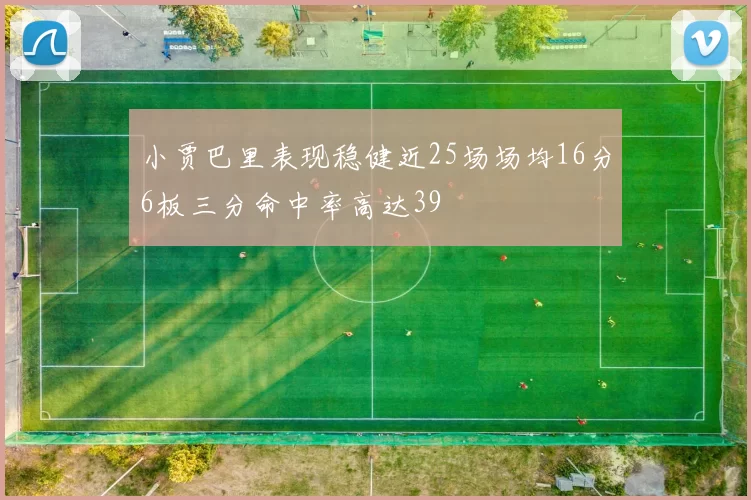 小贾巴里表现稳健近25场场均16分6板三分命中率高达39